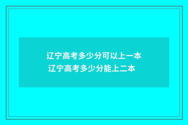 辽宁高考多少分可以上一本 辽宁高考多少分能上二本