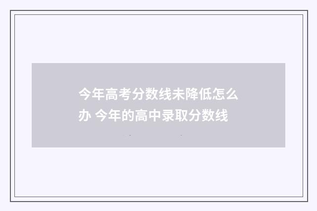 今年高考分数线未降低怎么办 今年的高中录取分数线