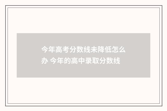 今年高考分数线未降低怎么办 今年的高中录取分数线