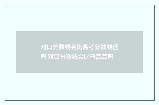 对口分数线会比高考分数线低吗 对口分数线会比普高高吗