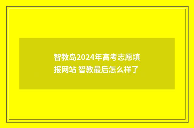 智教岛2024年高考志愿填报网站 智教最后怎么样了