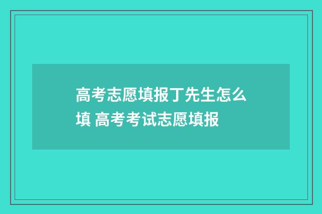 高考志愿填报丁先生怎么填 高考考试志愿填报