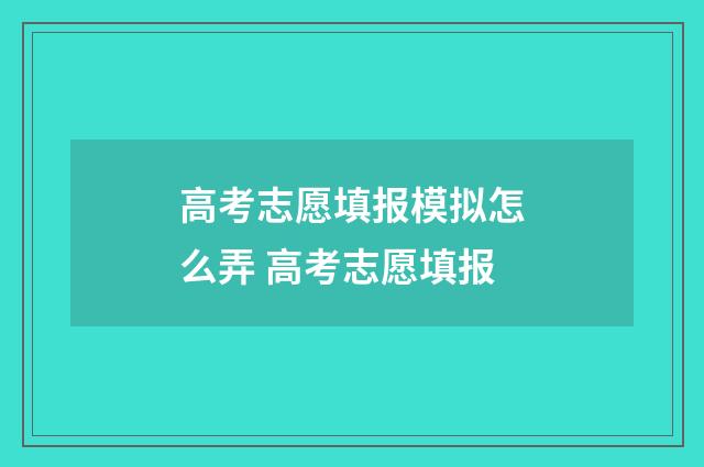 高考志愿填报模拟怎么弄 高考志愿填报