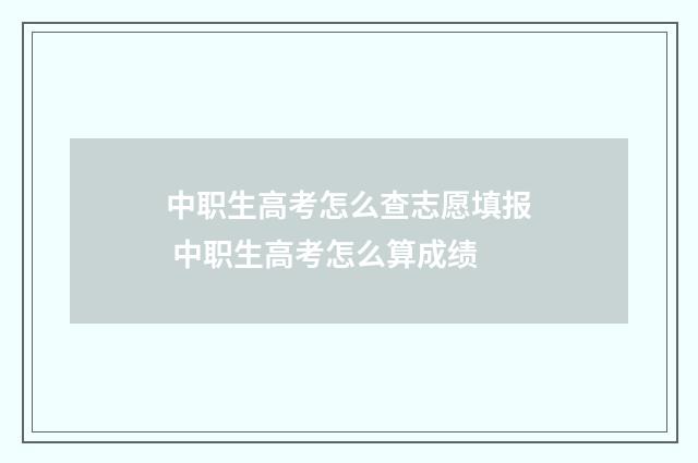 中职生高考怎么查志愿填报 中职生高考怎么算成绩