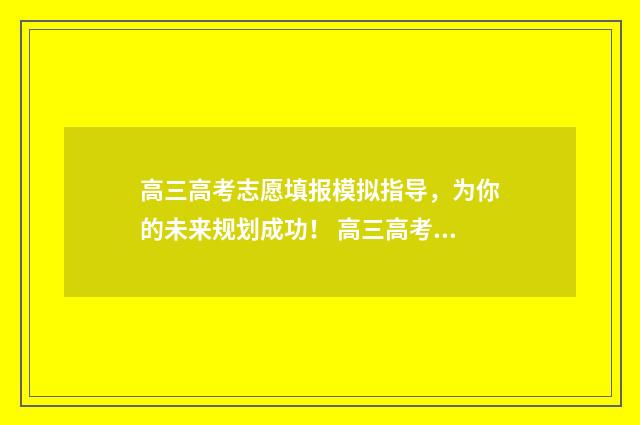 高三高考志愿填报模拟指导，为你的未来规划成功！ 高三高考志愿填报计划书