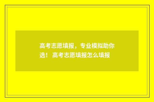 高考志愿填报，专业模拟助你选！ 高考志愿填报怎么填报