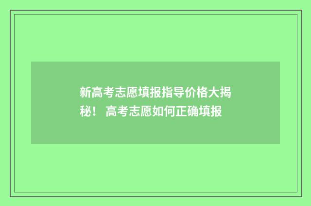 新高考志愿填报指导价格大揭秘！ 高考志愿如何正确填报