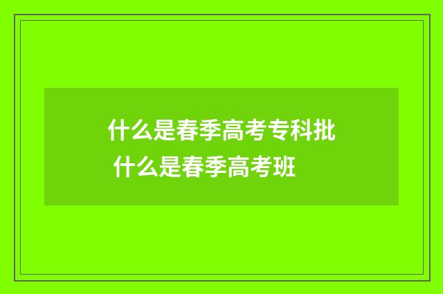 什么是春季高考专科批 什么是春季高考班