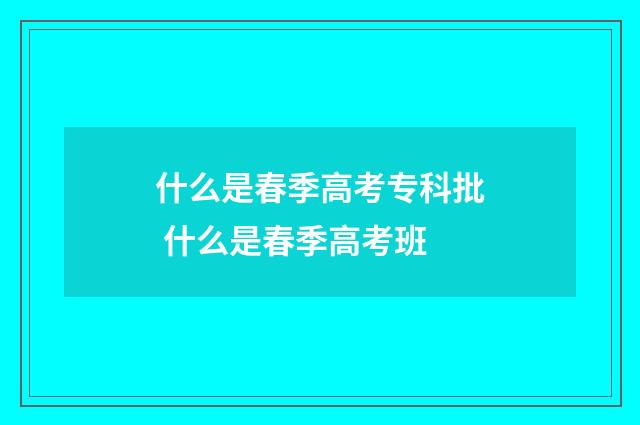 什么是春季高考专科批 什么是春季高考班