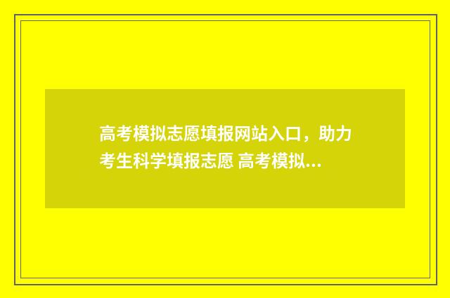 高考模拟志愿填报网站入口，助力考生科学填报志愿 高考模拟志愿填几个志愿