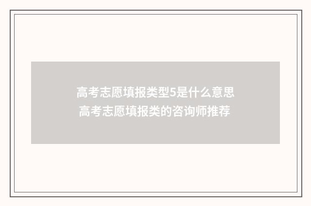高考志愿填报类型5是什么意思 高考志愿填报类的咨询师推荐