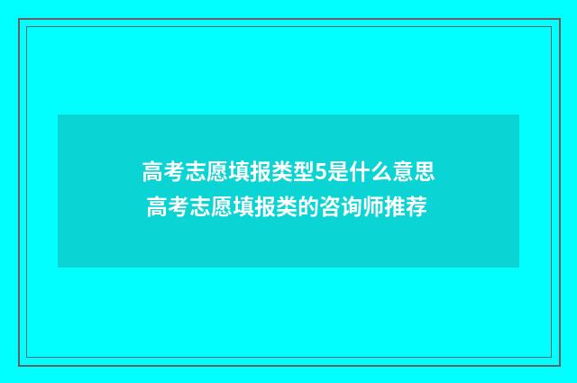 高考志愿填报类型5是什么意思 高考志愿填报类的咨询师推荐