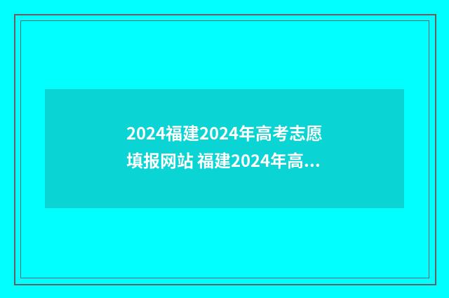 2024福建2024年高考志愿填报网站 福建2024年高考政策
