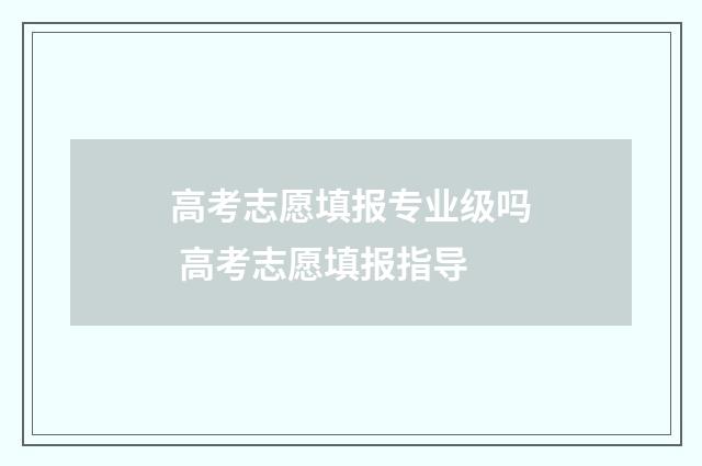 高考志愿填报专业级吗 高考志愿填报指导