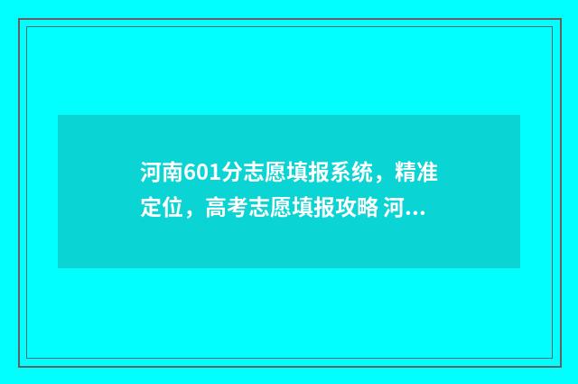 河南601分志愿填报系统，精准定位，高考志愿填报攻略 河南601分能上211哪些大学