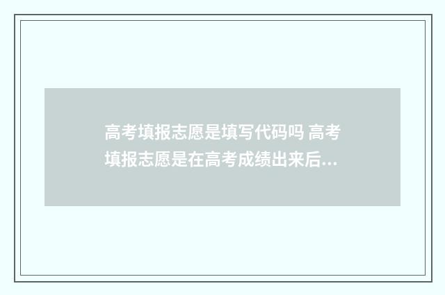 高考填报志愿是填写代码吗 高考填报志愿是在高考成绩出来后吗
