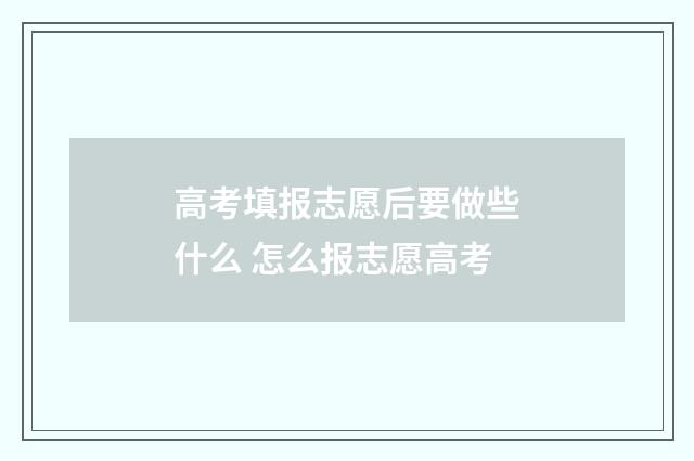高考填报志愿后要做些什么 怎么报志愿高考