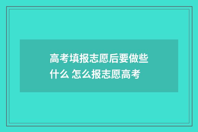 高考填报志愿后要做些什么 怎么报志愿高考