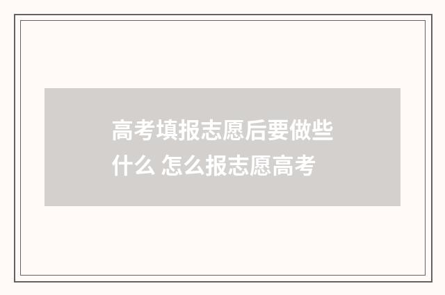 高考填报志愿后要做些什么 怎么报志愿高考