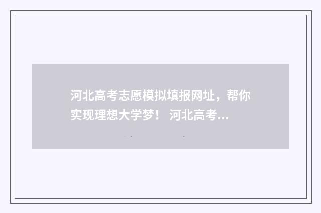 河北高考志愿模拟填报网址，帮你实现理想大学梦！ 河北高考志愿模拟填报操作流程