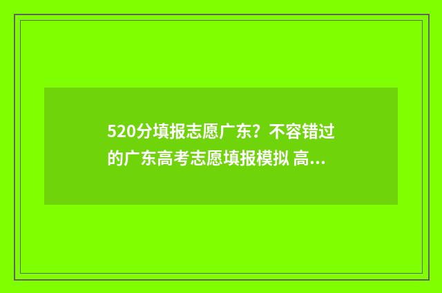520分填报志愿广东?不容错过的广东高考志愿填报模拟 高考520可以报什么学校