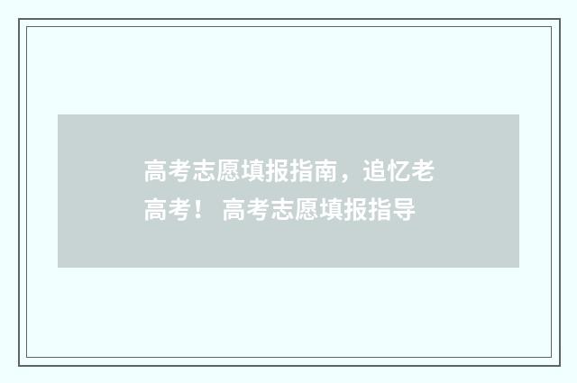 高考志愿填报指南，追忆老高考！ 高考志愿填报指导