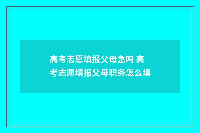高考志愿填报父母急吗 高考志愿填报父母职务怎么填