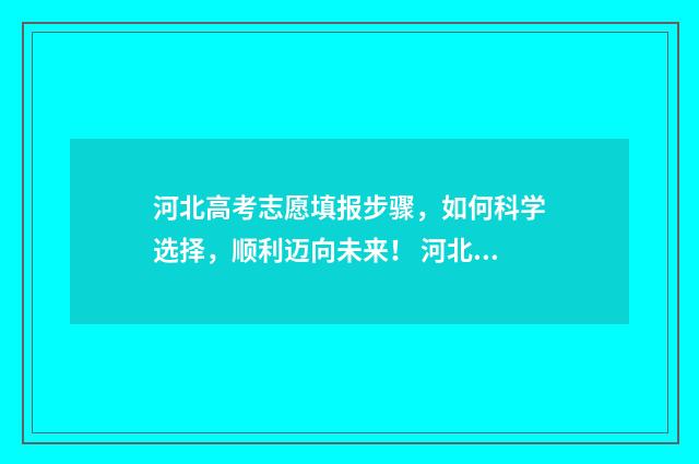 河北高考志愿填报步骤，如何科学选择，顺利迈向未来！ 河北高考志愿填报辅助系统