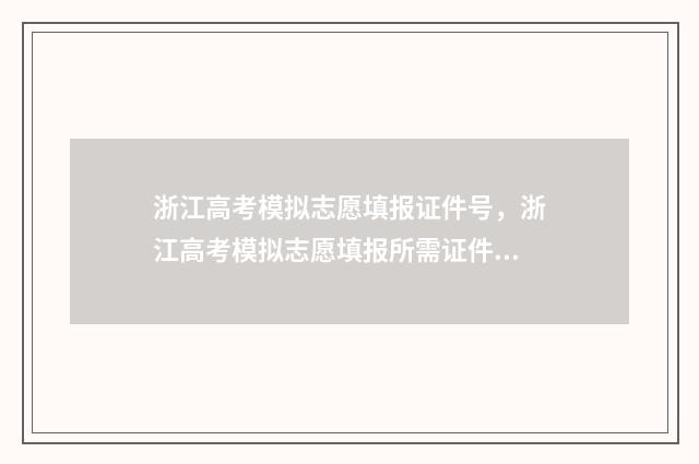 浙江高考模拟志愿填报证件号，浙江高考模拟志愿填报所需证件及填写指南 浙江高考模拟志愿