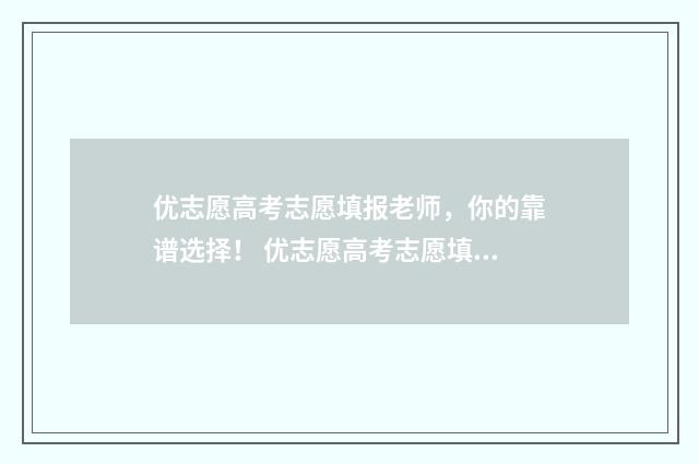优志愿高考志愿填报老师，你的靠谱选择！ 优志愿高考志愿填报视频讲解