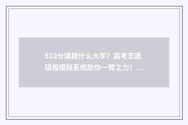 510分填报什么大学？高考志愿填报模拟系统助你一臂之力！ 高考分数510分能报什么学校
