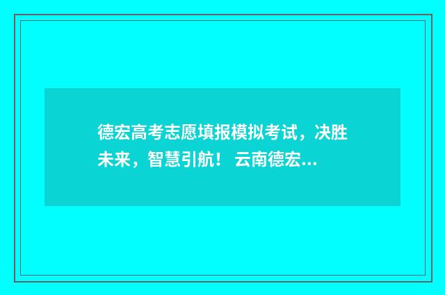 德宏高考志愿填报模拟考试，决胜未来，智慧引航！ 云南德宏高考