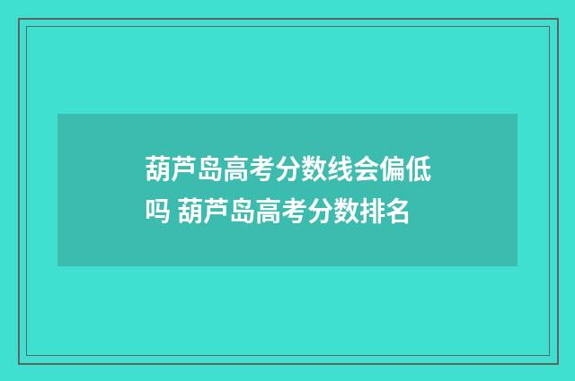葫芦岛高考分数线会偏低吗 葫芦岛高考分数排名