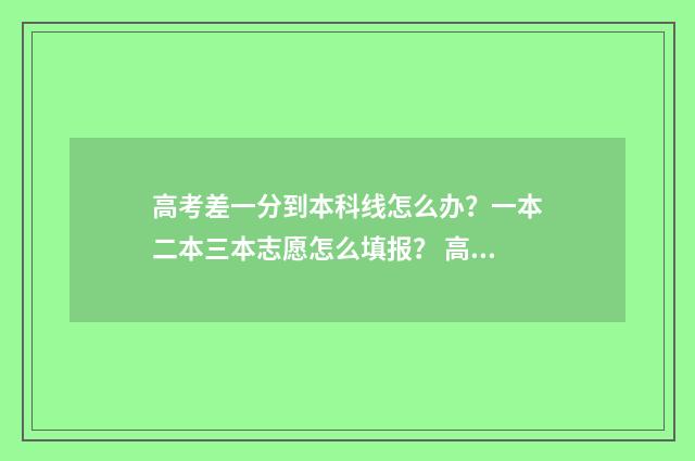 高考差一分到本科线怎么办？一本二本三本志愿怎么填报？ 高考差一分本科线怎么办