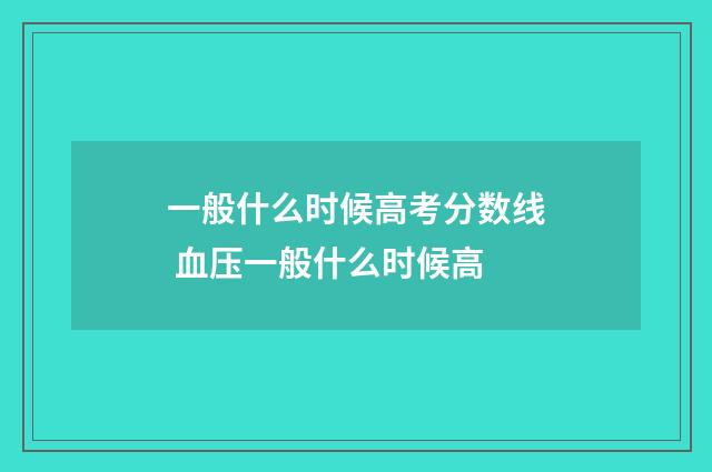 一般什么时候高考分数线 血压一般什么时候高