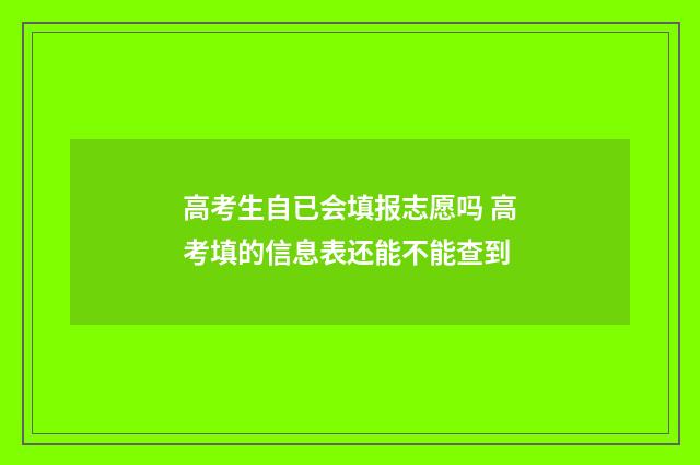 高考生自已会填报志愿吗 高考填的信息表还能不能查到