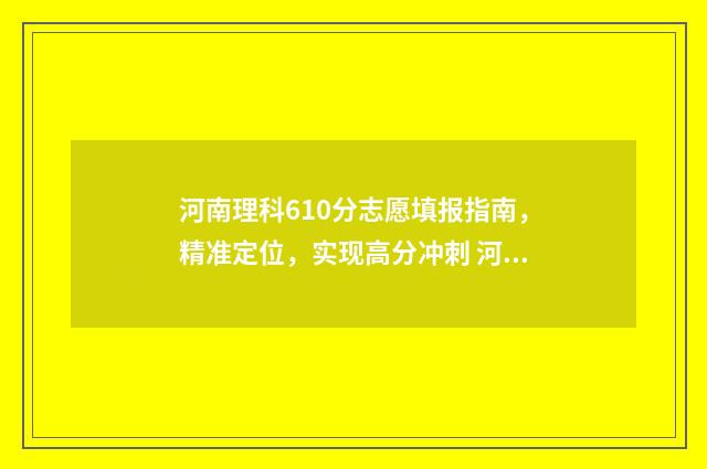 河南理科610分志愿填报指南，精准定位，实现高分冲刺 河南理科619分