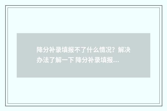 降分补录填报不了什么情况？解决办法了解一下 降分补录填报不了怎么办