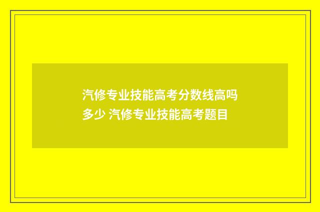 汽修专业技能高考分数线高吗多少 汽修专业技能高考题目
