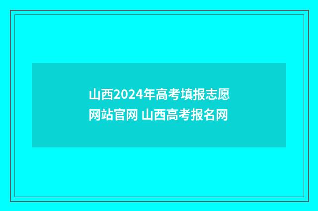 山西2024年高考填报志愿网站官网 山西高考报名网