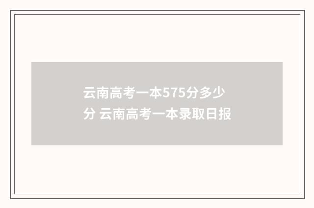 云南高考一本575分多少分 云南高考一本录取日报