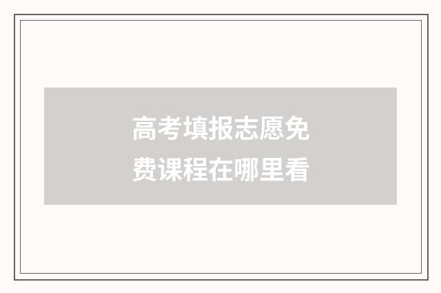 高考填报志愿免费课程在哪里看