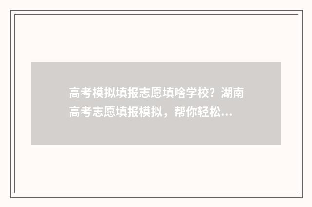 高考模拟填报志愿填啥学校？湖南高考志愿填报模拟，帮你轻松搞定志愿选择！ 高考模拟填报志愿入口官网