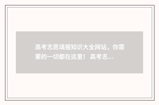 高考志愿填报知识大全网站，你需要的一切都在这里！ 高考志愿填报知识