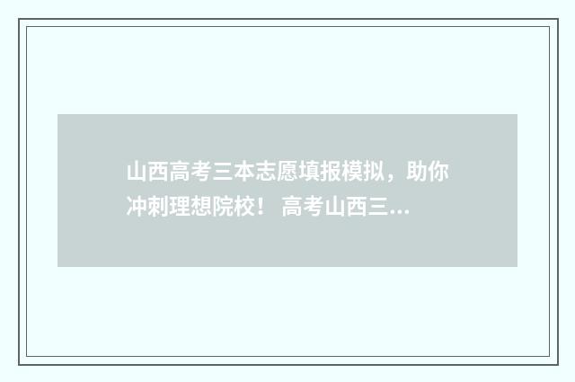 山西高考三本志愿填报模拟，助你冲刺理想院校！ 高考山西三本线2021