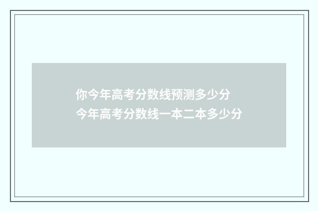 你今年高考分数线预测多少分 今年高考分数线一本二本多少分