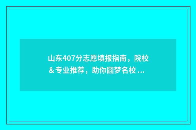 山东407分志愿填报指南，院校＆专业推荐，助你圆梦名校 2021年山东省高考409分上什么大学