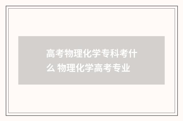 高考物理化学专科考什么 物理化学高考专业