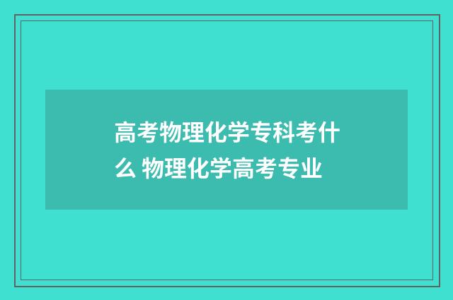 高考物理化学专科考什么 物理化学高考专业