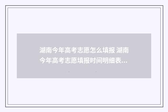 湖南今年高考志愿怎么填报 湖南今年高考志愿填报时间明细表图片
